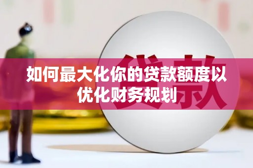 通山如何最大化你的贷款额度以优化财务规划