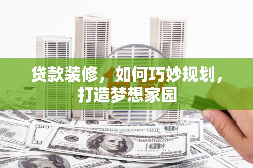 通山贷款装修，如何巧妙规划，打造梦想家园