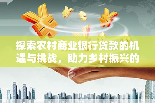 通山探索农村商业银行贷款的机遇与挑战，助力乡村振兴的金融引擎