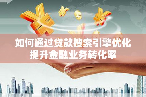 通山如何通过贷款搜索引擎优化提升金融业务转化率