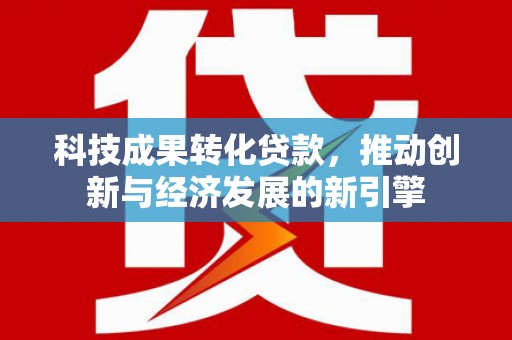 通山科技成果转化贷款，推动创新与经济发展的新引擎