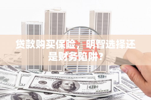 通山贷款购买保险，明智选择还是财务陷阱？