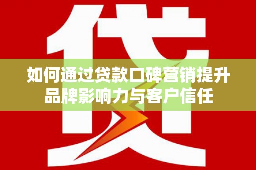 通山如何通过贷款口碑营销提升品牌影响力与客户信任