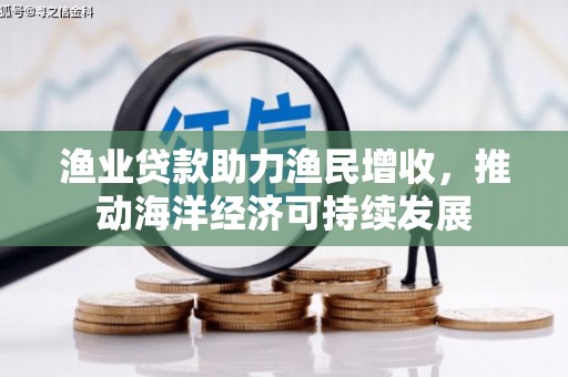 通山渔业贷款助力渔民增收，推动海洋经济可持续发展