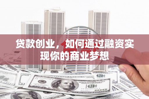 通山贷款创业，如何通过融资实现你的商业梦想