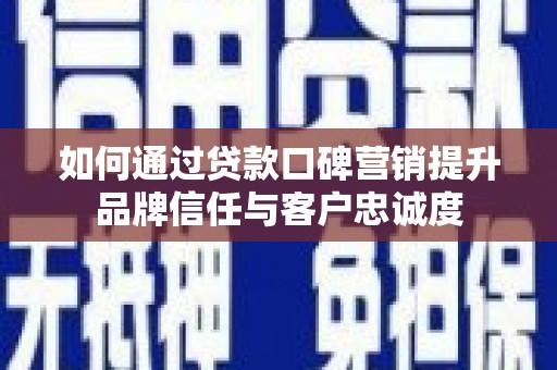 通山如何通过贷款口碑营销提升品牌信任与客户忠诚度