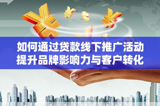 通山如何通过贷款线下推广活动提升品牌影响力与客户转化率