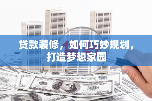 通山贷款装修，如何巧妙规划，打造梦想家园