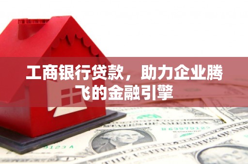 通山工商银行贷款，助力企业腾飞的金融引擎
