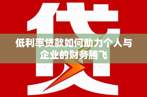 通山低利率贷款如何助力个人与企业的财务腾飞