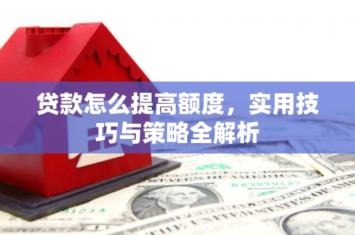 通山贷款怎么提高额度，实用技巧与策略全解析