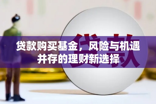 通山贷款购买基金，风险与机遇并存的理财新选择