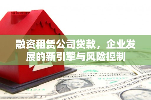 通山融资租赁公司贷款，企业发展的新引擎与风险控制