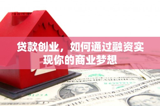 通山贷款创业，如何通过融资实现你的商业梦想