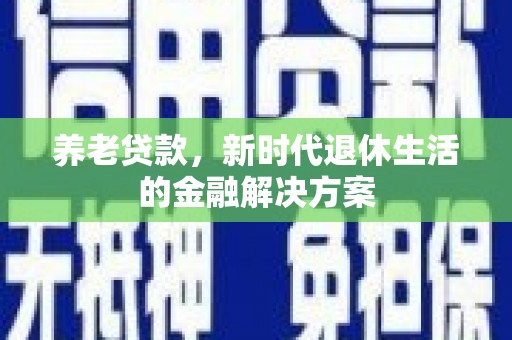 通山养老贷款，新时代退休生活的金融解决方案