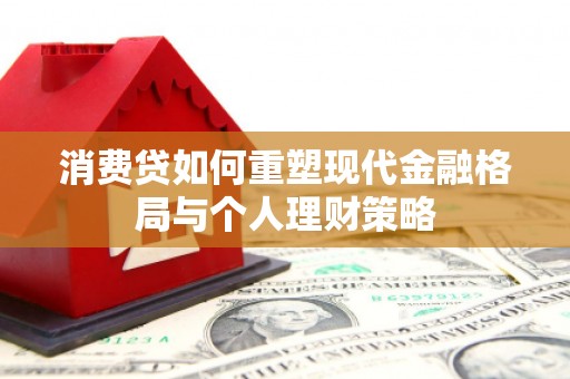 通山消费贷如何重塑现代金融格局与个人理财策略