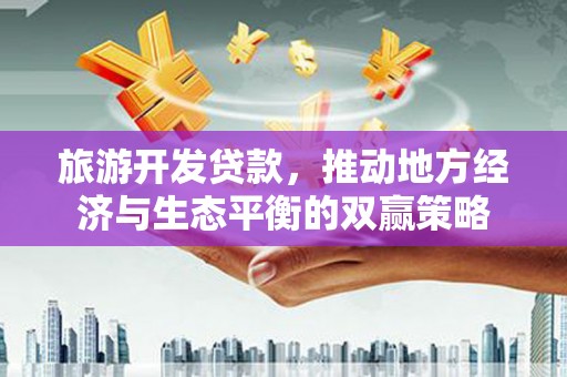 通山旅游开发贷款，推动地方经济与生态平衡的双赢策略