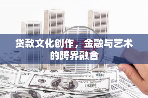 通山贷款文化创作，金融与艺术的跨界融合
