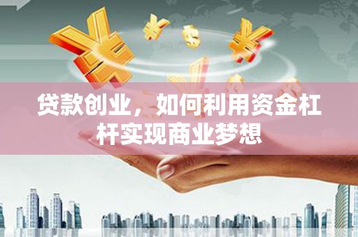 通山贷款创业，如何利用资金杠杆实现商业梦想