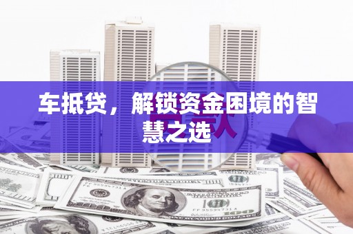通山车抵贷，解锁资金困境的智慧之选