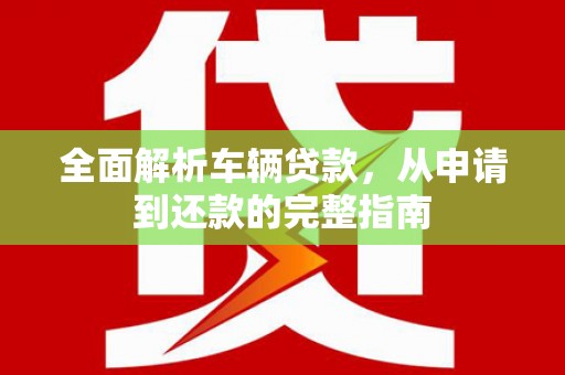 通山全面解析车辆贷款，从申请到还款的完整指南