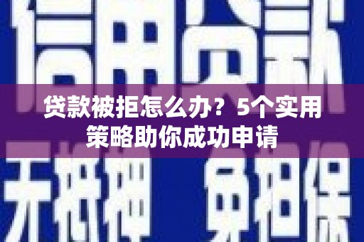通山贷款被拒怎么办？5个实用策略助你成功申请