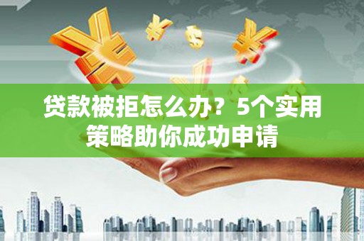 通山贷款被拒怎么办？5个实用策略助你成功申请
