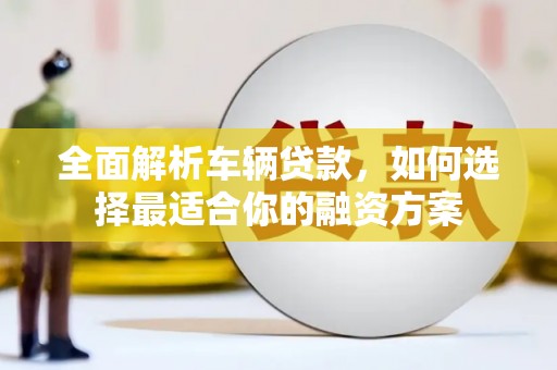 通山全面解析车辆贷款，如何选择最适合你的融资方案