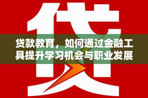 通山贷款教育，如何通过金融工具提升学习机会与职业发展