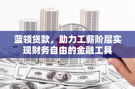 通山蓝领贷款，助力工薪阶层实现财务自由的金融工具