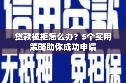 通山贷款被拒怎么办？5个实用策略助你成功申请