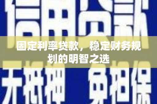 通山固定利率贷款，稳定财务规划的明智之选