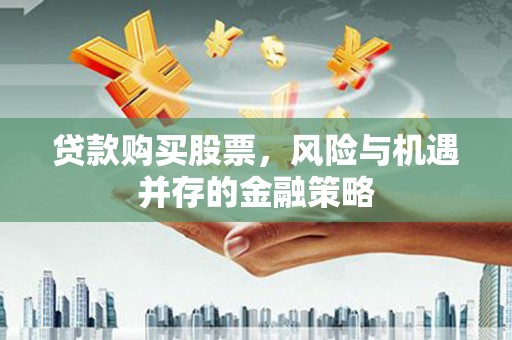 通山贷款购买股票，风险与机遇并存的金融策略
