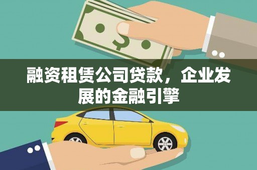 通山融资租赁公司贷款，企业发展的金融引擎