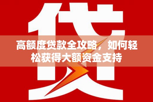 通山高额度贷款全攻略，如何轻松获得大额资金支持