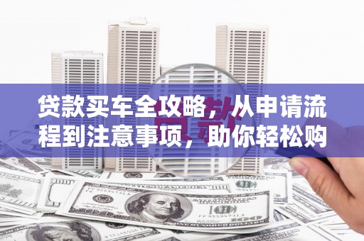通山贷款买车全攻略，从申请流程到注意事项，助你轻松购车