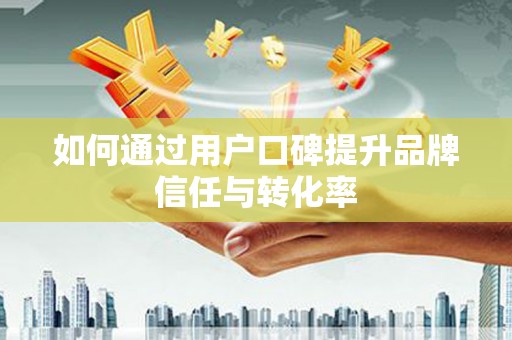 通山如何通过用户口碑提升品牌信任与转化率