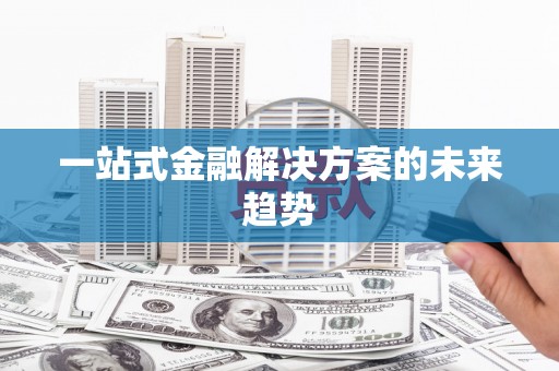 通山一站式金融解决方案的未来趋势
