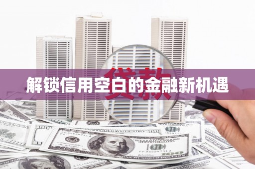 通山解锁信用空白的金融新机遇