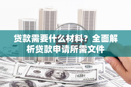 通山贷款需要什么材料?全面解析贷款申请所需文件 通山贷款需要什么材料?全面解析贷款申请所需文件