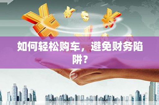 通山如何轻松购车，避免财务陷阱？