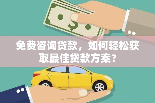 通山免费咨询贷款，如何轻松获取最佳贷款方案？