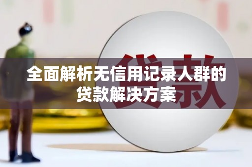 通山全面解析无信用记录人群的贷款解决方案