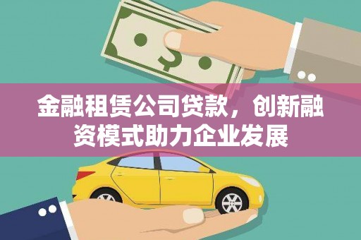 通山金融租赁公司贷款，创新融资模式助力企业发展