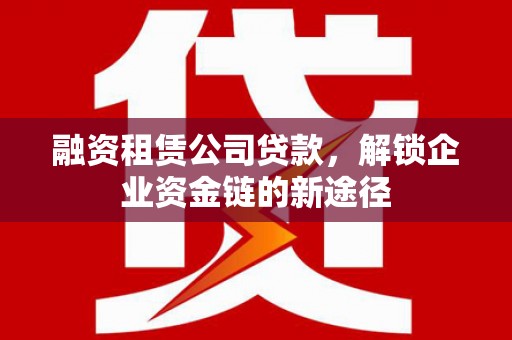 通山融资租赁公司贷款，解锁企业资金链的新途径